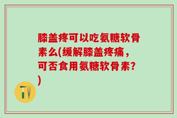 膝盖疼可以吃氨糖软骨素么(缓解膝盖疼痛，可否食用氨糖软骨素？)