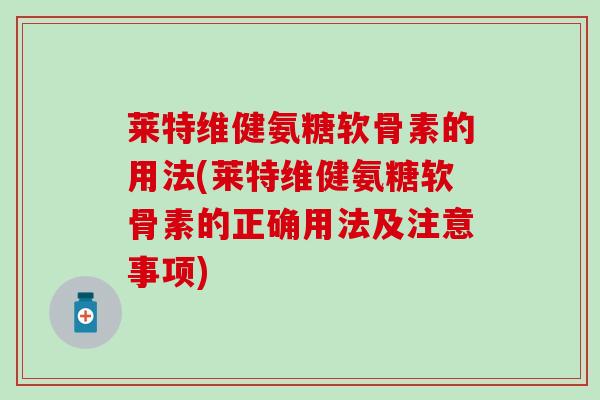 莱特维健氨糖软骨素的用法(莱特维健氨糖软骨素的正确用法及注意事项)