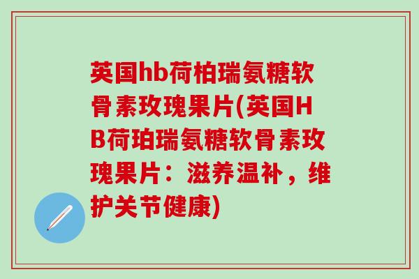 英国hb荷柏瑞氨糖软骨素玫瑰果片(英国HB荷珀瑞氨糖软骨素玫瑰果片：滋养温补，维护关节健康)