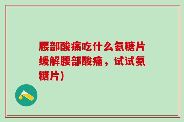腰部酸痛吃什么氨糖片缓解腰部酸痛,试试氨糖片) 腰部酸痛吃什么氨糖片缓解腰部酸痛,试试氨糖片)