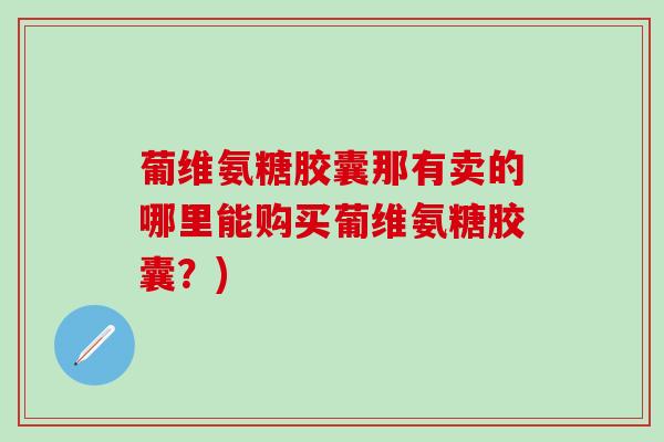 葡维氨糖胶囊那有卖的哪里能购买葡维氨糖胶囊？)