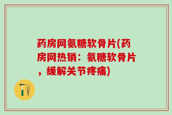 药房网氨糖软骨片(药房网热销：氨糖软骨片，缓解关节疼痛)