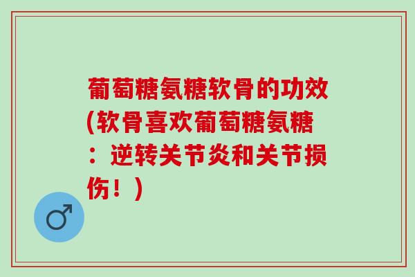 葡萄糖氨糖软骨的功效(软骨喜欢葡萄糖氨糖：逆转关节炎和关节损伤！)
