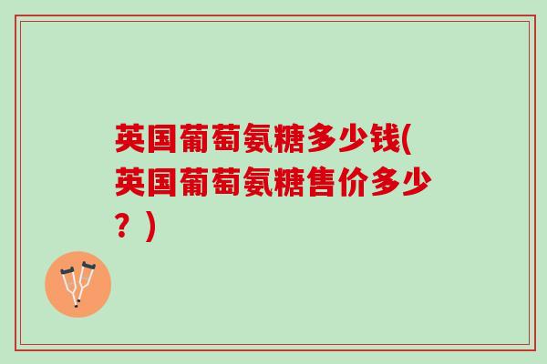 英国葡萄氨糖多少钱(英国葡萄氨糖售价多少？)