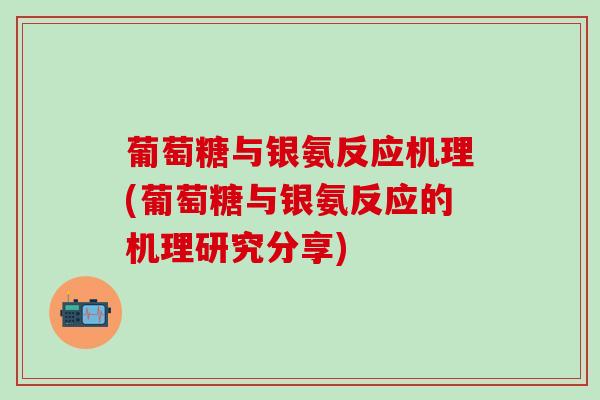 葡萄糖与银氨反应机理(葡萄糖与银氨反应的机理研究分享)