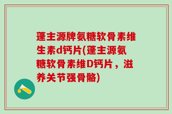 蓬主源牌氨糖软骨素维生素d钙片(蓬主源氨糖软骨素维D钙片，滋养关节强骨骼)