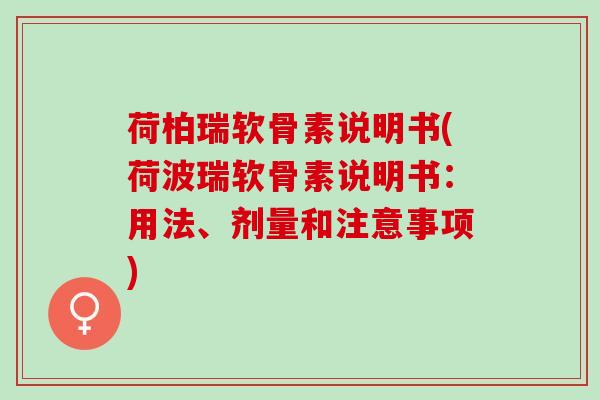 荷柏瑞软骨素说明书(荷波瑞软骨素说明书：用法、剂量和注意事项)