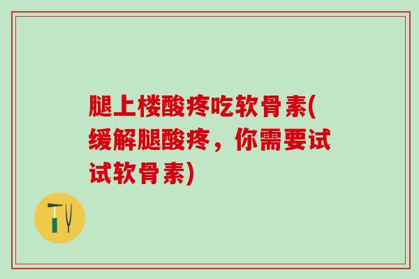 腿上楼酸疼吃软骨素(缓解腿酸疼，你需要试试软骨素)