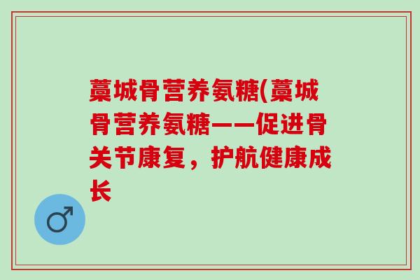 藁城骨营养氨糖(藁城骨营养氨糖——促进骨关节康复，护航健康成长