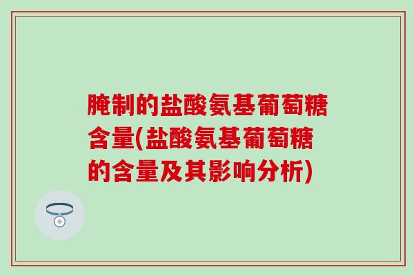 腌制的盐酸氨基葡萄糖含量(盐酸氨基葡萄糖的含量及其影响分析)