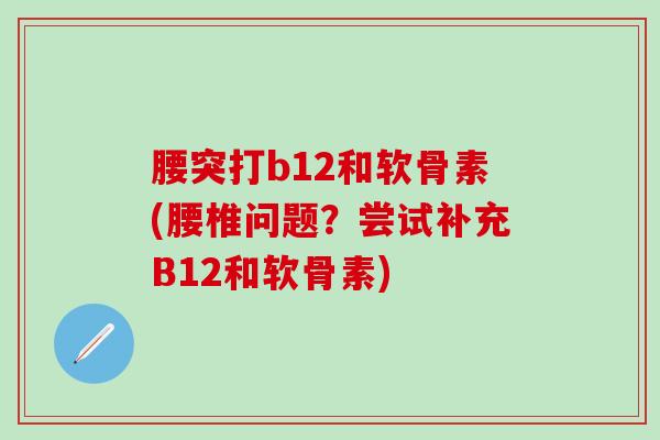 腰突打b12和软骨素(腰椎问题？尝试补充B12和软骨素)