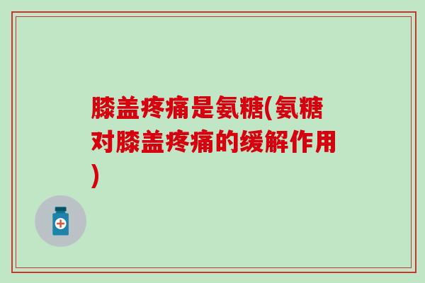 膝盖疼痛是氨糖(氨糖对膝盖疼痛的缓解作用)