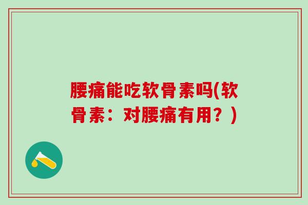 腰痛能吃软骨素吗(软骨素：对腰痛有用？)