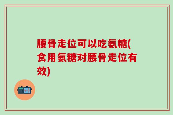 腰骨走位可以吃氨糖(食用氨糖对腰骨走位有效)