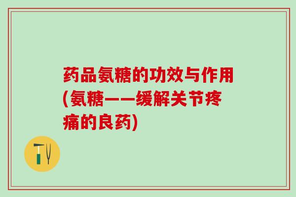 药品氨糖的功效与作用(氨糖——缓解关节疼痛的良药)