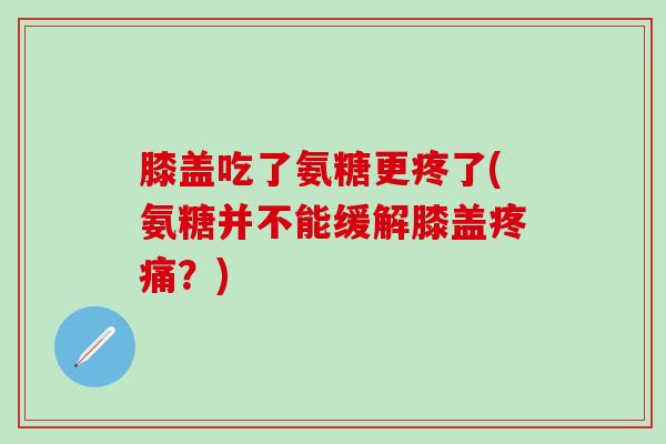 膝盖吃了氨糖更疼了(氨糖并不能缓解膝盖疼痛？)