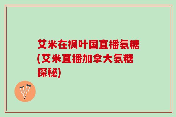 艾米在枫叶国直播氨糖(艾米直播加拿大氨糖探秘)