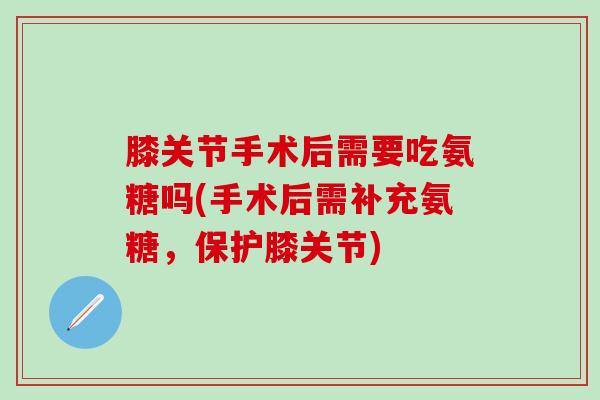 膝关节手术后需要吃氨糖吗(手术后需补充氨糖，保护膝关节)