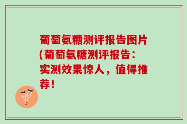 葡萄氨糖测评报告图片(葡萄氨糖测评报告：实测效果惊人，值得推荐！