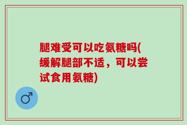 腿难受可以吃氨糖吗(缓解腿部不适，可以尝试食用氨糖)