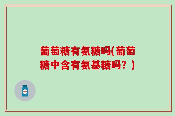 葡萄糖有氨糖吗(葡萄糖中含有氨基糖吗？)
