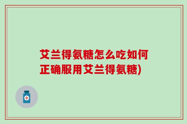艾兰得氨糖怎么吃如何正确服用艾兰得氨糖)