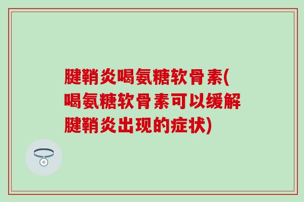 腱鞘炎喝氨糖软骨素(喝氨糖软骨素可以缓解腱鞘炎出现的症状)