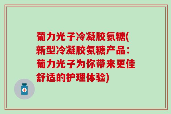 葡力光子冷凝胶氨糖(新型冷凝胶氨糖产品：葡力光子为你带来更佳舒适的护理体验)