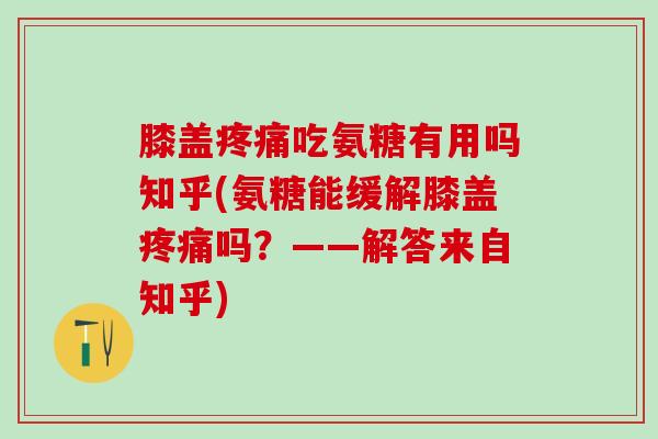 膝盖疼痛吃氨糖有用吗知乎(氨糖能缓解膝盖疼痛吗？——解答来自知乎)