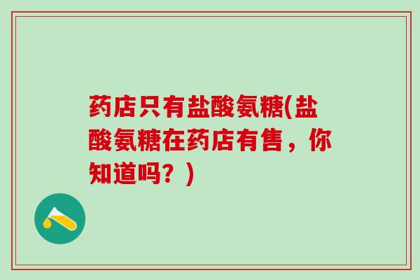 药店只有盐酸氨糖(盐酸氨糖在药店有售，你知道吗？)