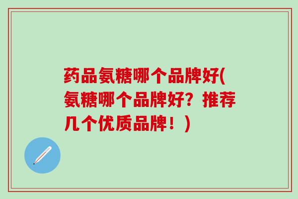 药品氨糖哪个品牌好(氨糖哪个品牌好？推荐几个优质品牌！)