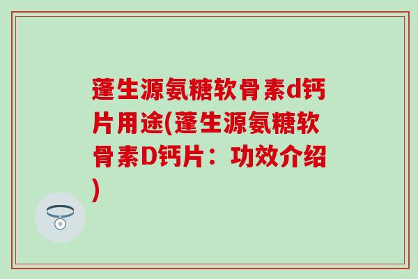 蓬生源氨糖软骨素d钙片用途(蓬生源氨糖软骨素D钙片：功效介绍)