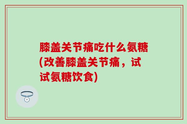 膝盖关节痛吃什么氨糖(改善膝盖关节痛,试试氨糖饮食) 膝盖关节痛吃什么氨糖(改善膝盖关节痛,试试氨糖饮食)