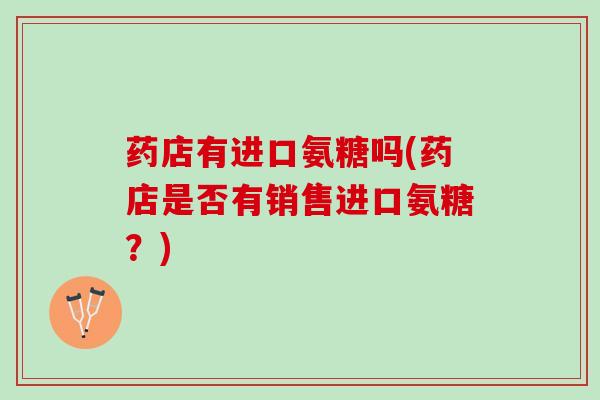 药店有进口氨糖吗(药店是否有销售进口氨糖？)