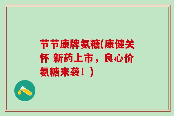 节节康牌氨糖(康健关怀 新药上市，良心价氨糖来袭！)
