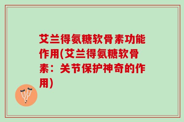 艾兰得氨糖软骨素功能作用(艾兰得氨糖软骨素：关节保护神奇的作用)
