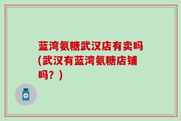 蓝湾氨糖武汉店有卖吗(武汉有蓝湾氨糖店铺吗？)