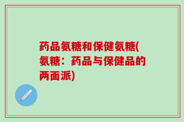 药品氨糖和保健氨糖(氨糖：药品与保健品的两面派)