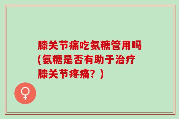 膝关节痛吃氨糖管用吗(氨糖是否有助于膝关节?) 膝关节痛吃氨糖管用吗(氨糖是否有助于膝关节?)