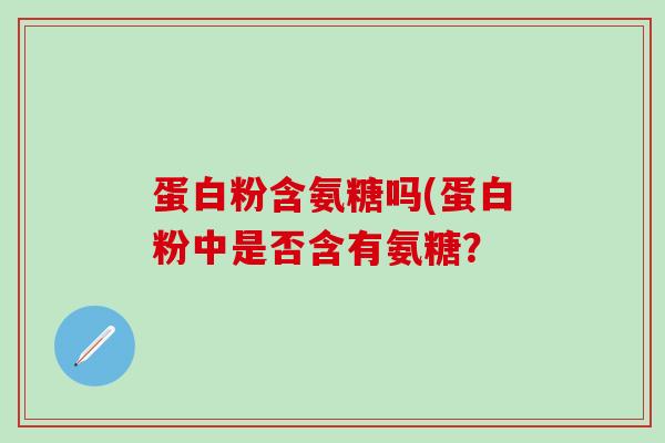 蛋白粉含氨糖吗(蛋白粉中是否含有氨糖？