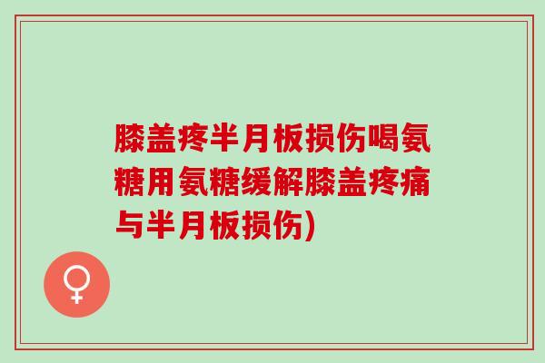 膝盖疼半月板损伤喝氨糖用氨糖缓解膝盖疼痛与半月板损伤)