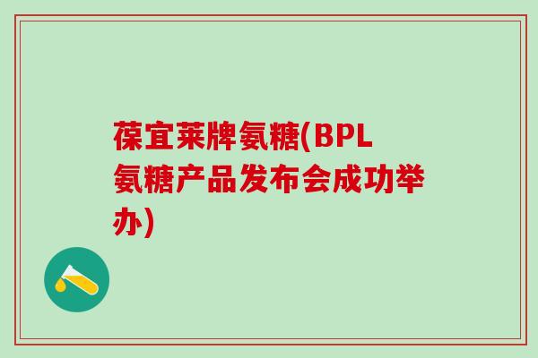 葆宜莱牌氨糖(BPL氨糖产品发布会成功举办)