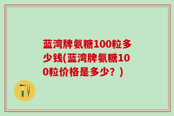 蓝湾牌氨糖100粒多少钱(蓝湾牌氨糖100粒价格是多少？)