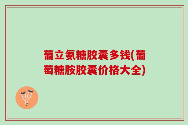 葡立氨糖胶囊多钱(葡萄糖胺胶囊价格大全) 葡立氨糖胶囊多钱(葡萄糖胺胶囊价格大全)