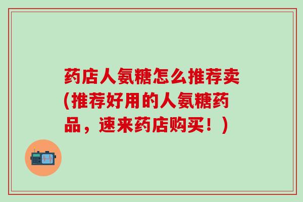 药店人氨糖怎么推荐卖(推荐好用的人氨糖药品，速来药店购买！)