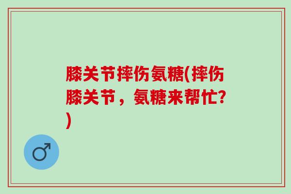 膝关节摔伤氨糖(摔伤膝关节,氨糖来帮忙?) 膝关节摔伤氨糖(摔伤膝关节,氨糖来帮忙?)