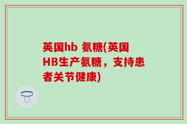 英国hb 氨糖(英国HB生产氨糖，支持患者关节健康)