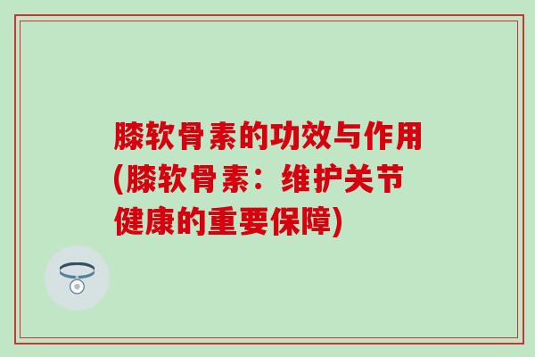 膝软骨素的功效与作用(膝软骨素：维护关节健康的重要保障)