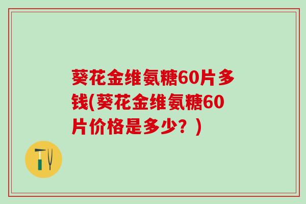 葵花金维氨糖60片多钱(葵花金维氨糖60片价格是多少？)