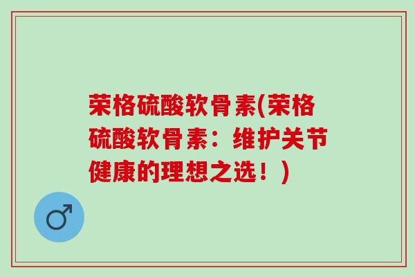荣格硫酸软骨素(荣格硫酸软骨素：维护关节健康的理想之选！)